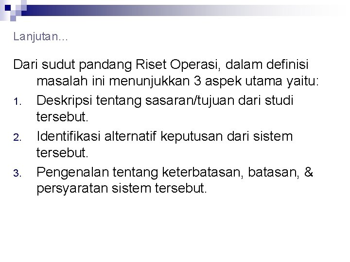 Lanjutan… Dari sudut pandang Riset Operasi, dalam definisi masalah ini menunjukkan 3 aspek utama