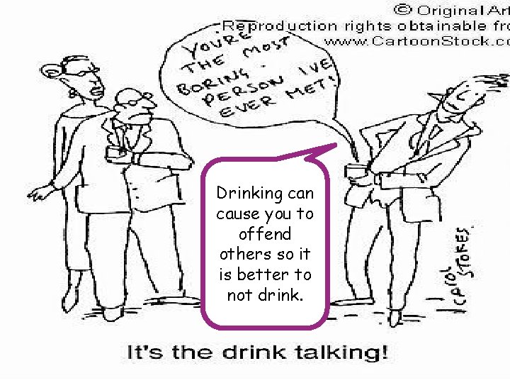 Drinking can cause you to offend others so it is better to not drink.