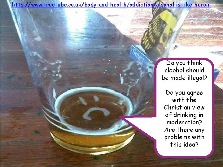 http: //www. truetube. co. uk/body-and-health/addiction/alcohol-is-like-heroin Do you think alcohol should be made illegal? Do