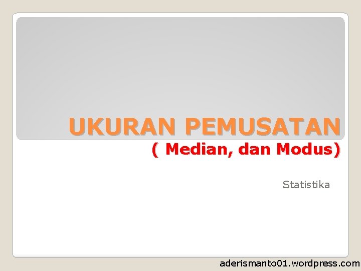 UKURAN PEMUSATAN ( Median, dan Modus) Statistika aderismanto 01. wordpress. com 