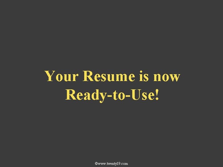 Your Resume is now Ready-to-Use! ©www. twenty 19. com 