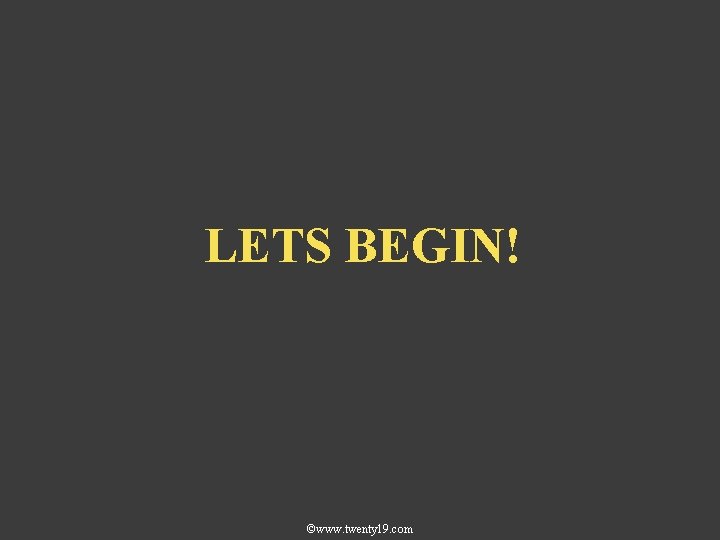 LETS BEGIN! ©www. twenty 19. com 