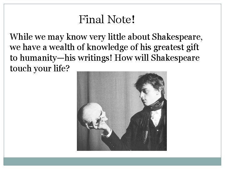 Final Note! While we may know very little about Shakespeare, we have a wealth