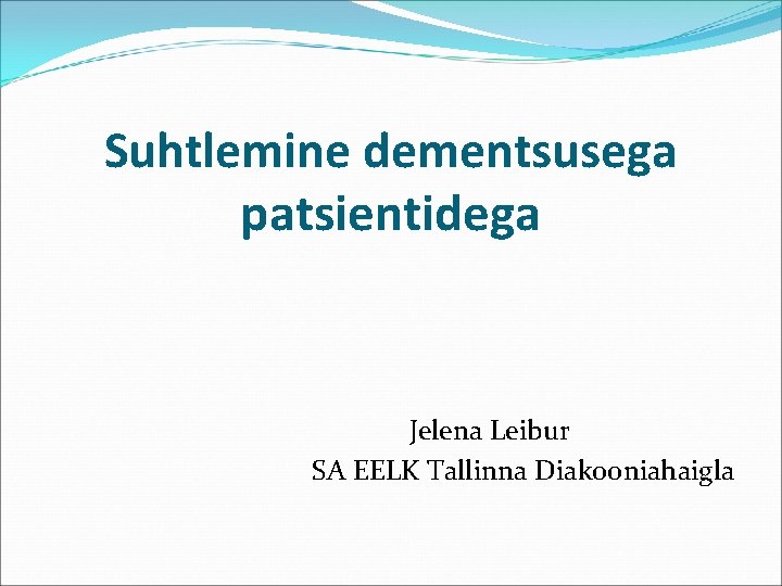 Suhtlemine dementsusega patsientidega Jelena Leibur SA EELK Tallinna Diakooniahaigla 
