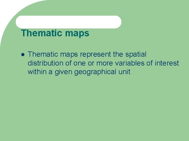 Thematic maps represent the spatial distribution of one or more variables of interest within
