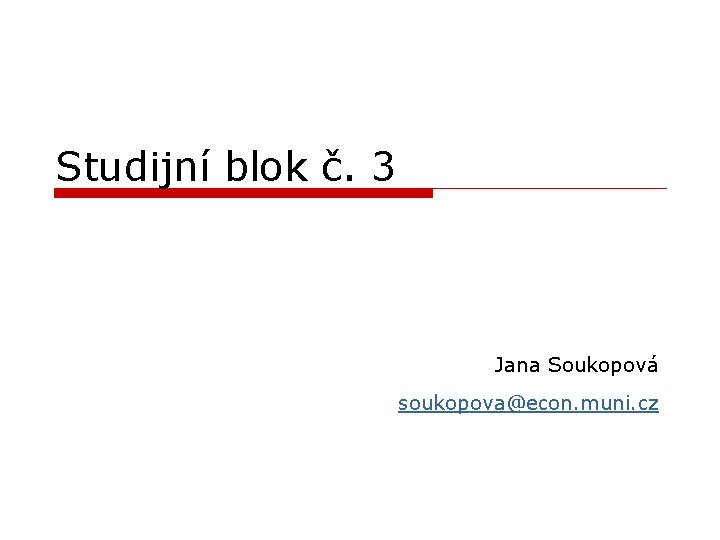 Studijní blok č. 3 Jana Soukopová soukopova@econ. muni. cz 