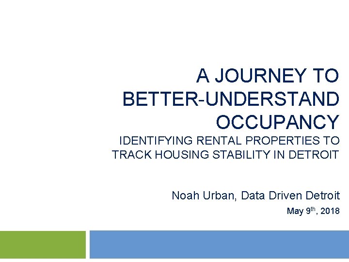 A JOURNEY TO BETTER-UNDERSTAND OCCUPANCY IDENTIFYING RENTAL PROPERTIES TO TRACK HOUSING STABILITY IN DETROIT