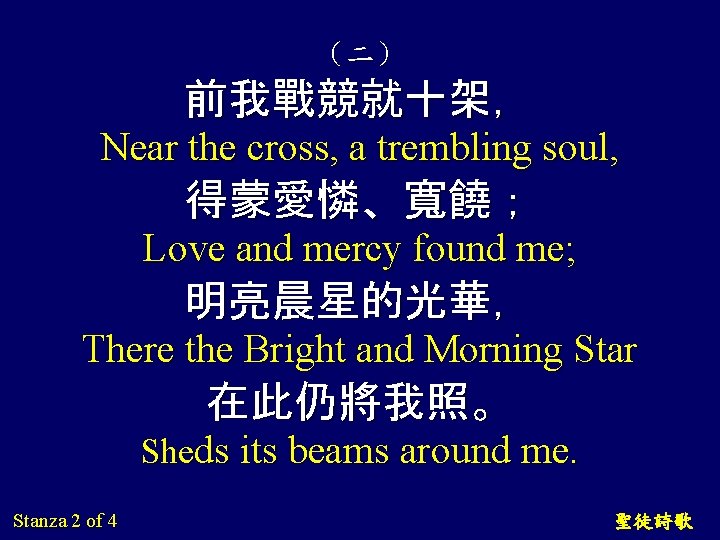 （二） 前我戰競就十架， Near the cross, a trembling soul, 得蒙愛憐、寬饒； Love and mercy found me;