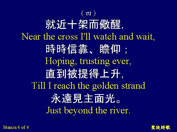 （四） 就近十架而儆醒， Near the cross I'll watch and wait, 時時信靠、瞻仰； Hoping, trusting ever, 直到被提得上升，