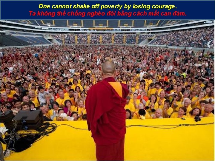 One cannot shake off poverty by losing courage. Ta không thể chống nghèo đói