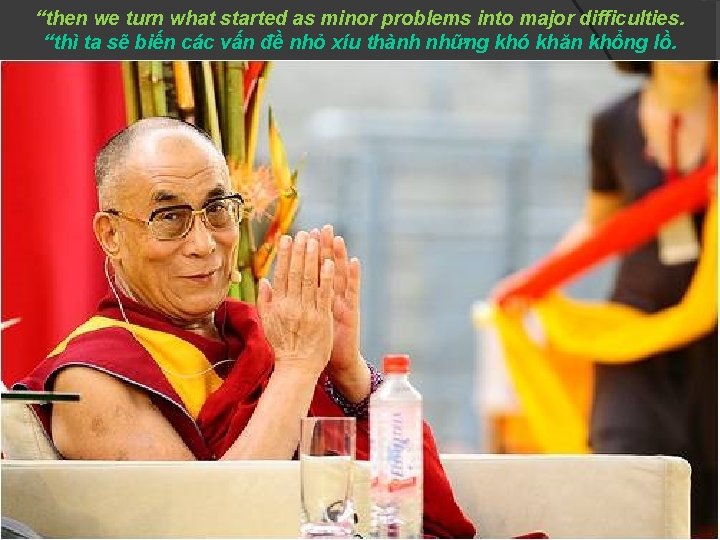 “then we turn what started as minor problems into major difficulties. “thì ta sẽ