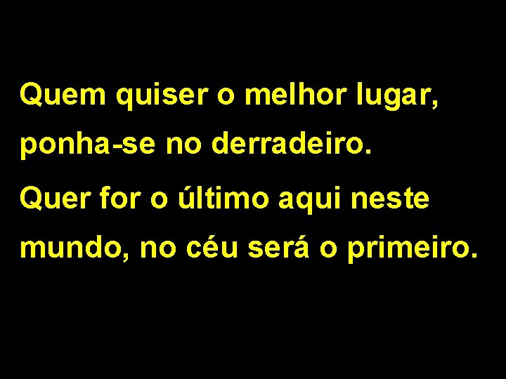 Quem quiser o melhor lugar, ponha-se no derradeiro. Quer for o último aqui neste