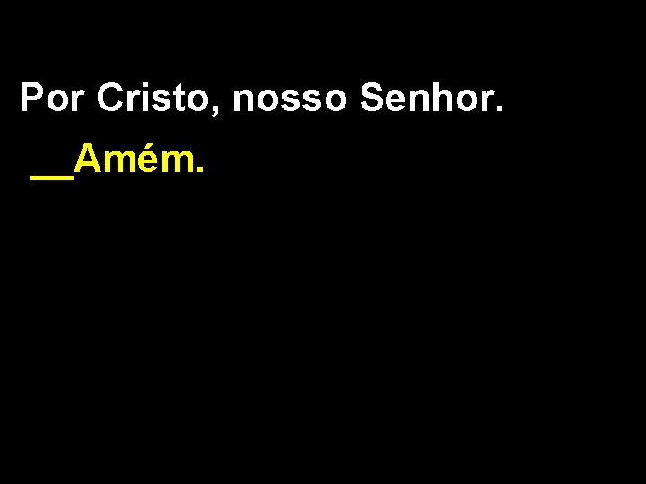 Por Cristo, nosso Senhor. __Amém. 