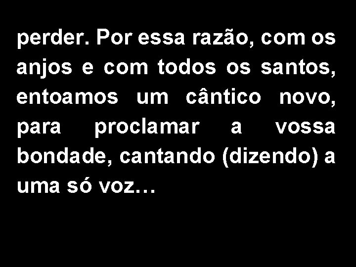 perder. Por essa razão, com os anjos e com todos os santos, entoamos um