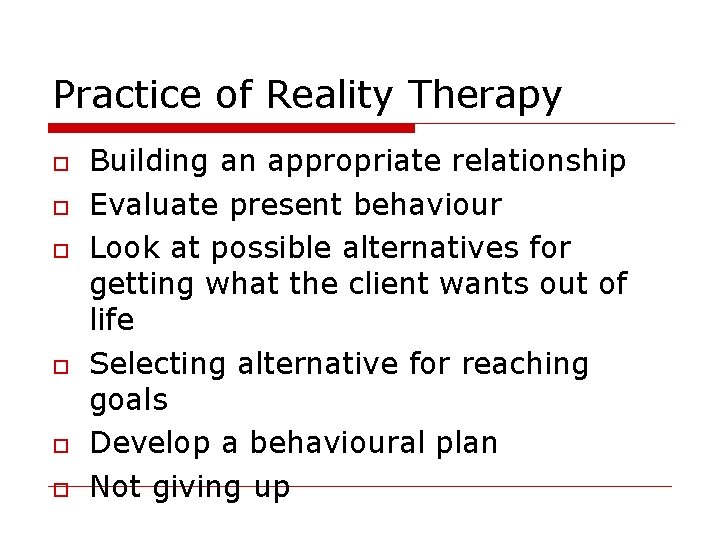 Practice of Reality Therapy Building an appropriate relationship Evaluate present behaviour Look at possible