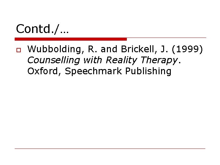 Contd. /… Wubbolding, R. and Brickell, J. (1999) Counselling with Reality Therapy. Oxford, Speechmark