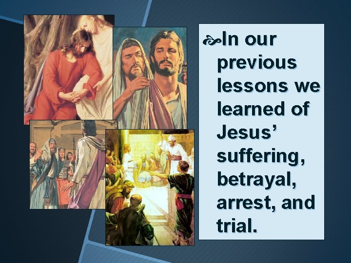  In our previous lessons we learned of Jesus’ suffering, betrayal, arrest, and trial.
