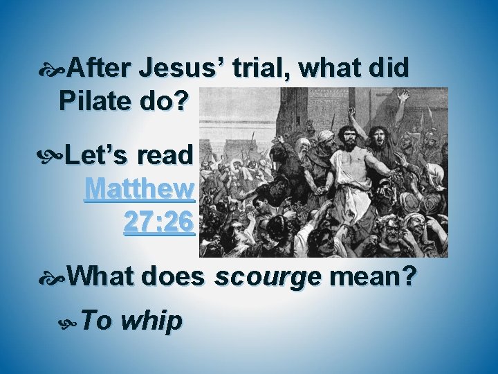  After Jesus’ trial, what did Pilate do? Let’s read Matthew 27: 26 What