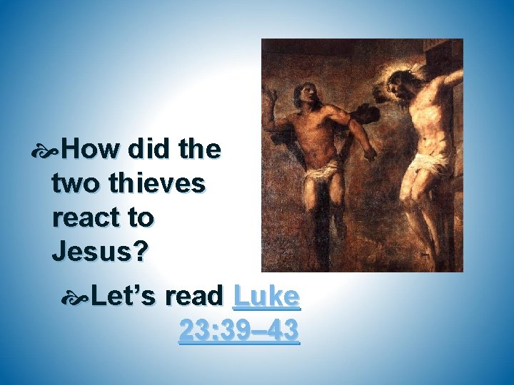  How did the two thieves react to Jesus? Let’s read Luke 23: 39–
