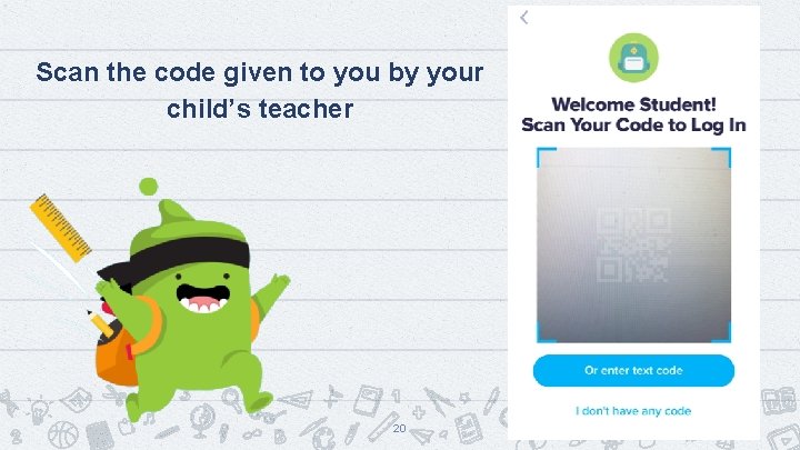 Scan the code given to you by your child’s teacher 20 