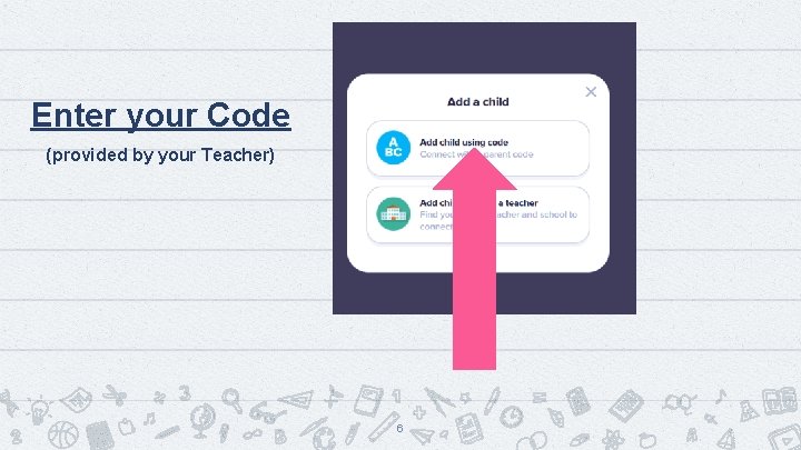 Enter your Code (provided by your Teacher) 6 