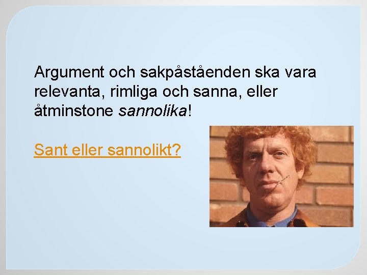 Argument och sakpåståenden ska vara relevanta, rimliga och sanna, eller åtminstone sannolika! Sant eller