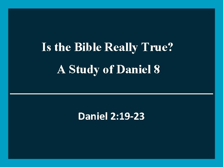 Is the Bible Really True? A Study of Daniel 8 Daniel 2: 19 -23