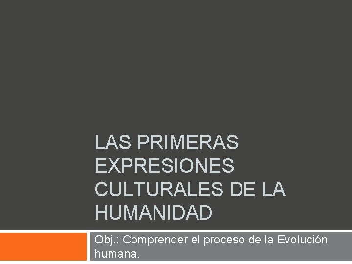 LAS PRIMERAS EXPRESIONES CULTURALES DE LA HUMANIDAD Obj. : Comprender el proceso de la