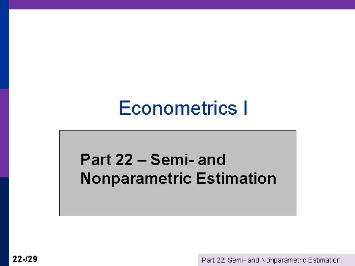 Econometrics I Part 22 – Semi- and Nonparametric Estimation 22 -/29 Part 22: Semi-