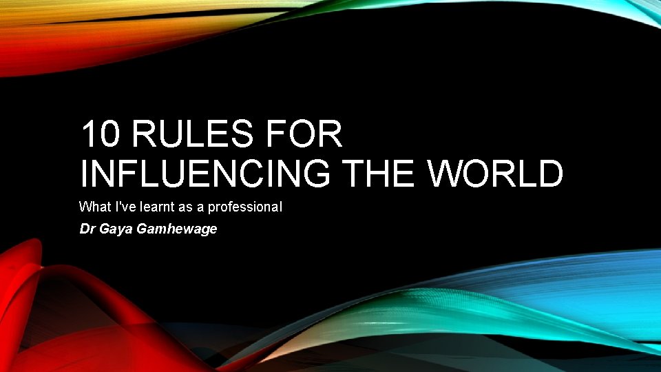 10 RULES FOR INFLUENCING THE WORLD What I've learnt as a professional Dr Gaya 10 RULES FOR INFLUENCING THE WORLD What I've learnt as a professional Dr Gaya