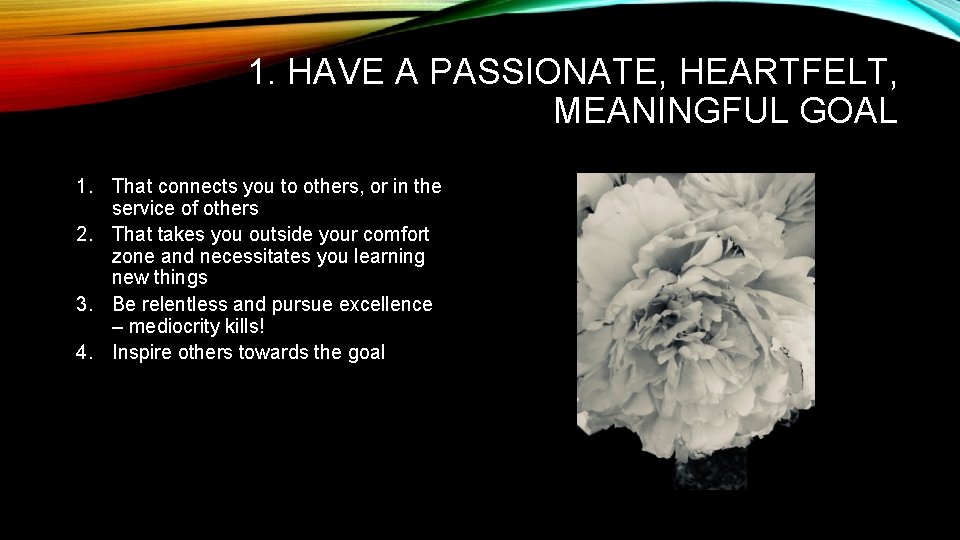 1. HAVE A PASSIONATE, HEARTFELT, MEANINGFUL GOAL 1. That connects you to others, or 1. HAVE A PASSIONATE, HEARTFELT, MEANINGFUL GOAL 1. That connects you to others, or