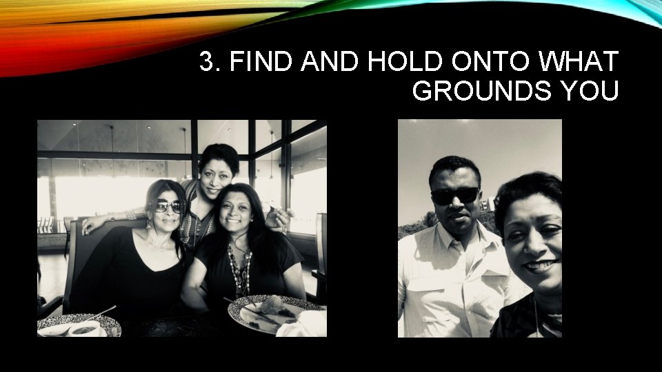 3. FIND AND HOLD ONTO WHAT GROUNDS YOU 3. FIND AND HOLD ONTO WHAT GROUNDS YOU