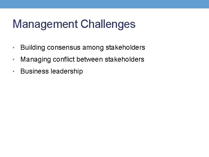 Management Challenges • Building consensus among stakeholders • Managing conflict between stakeholders • Business
