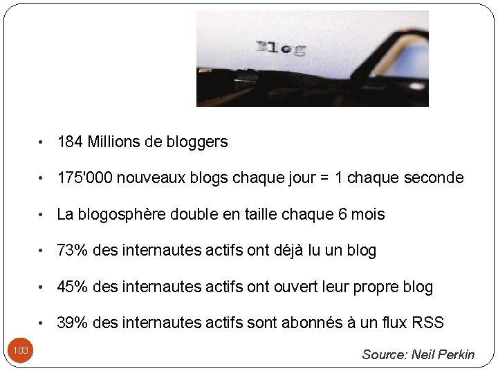 103 • 184 Millions de bloggers • 175'000 nouveaux blogs chaque jour = 1
