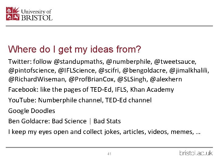 Where do I get my ideas from? Twitter: follow @standupmaths, @numberphile, @tweetsauce, @pintofscience, @IFLScience,