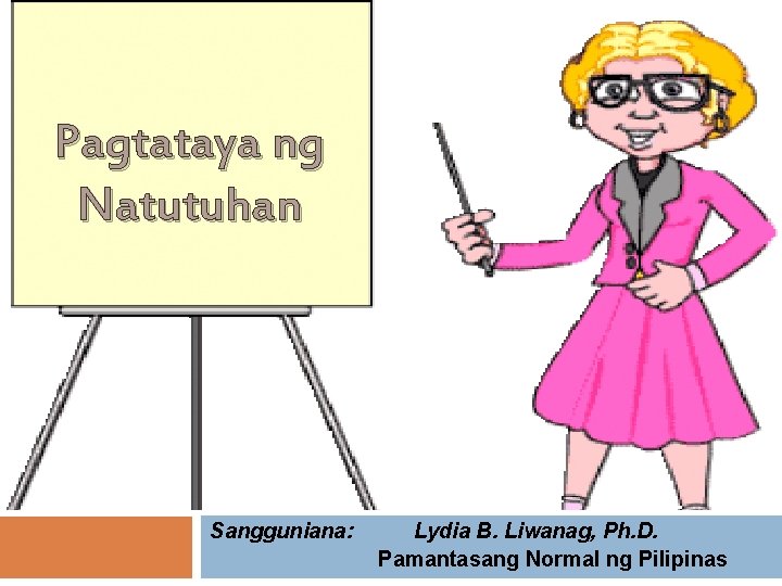 Pagtataya ng Natutuhan Sangguniana: Lydia B. Liwanag, Ph. D. Pamantasang Normal ng Pilipinas 