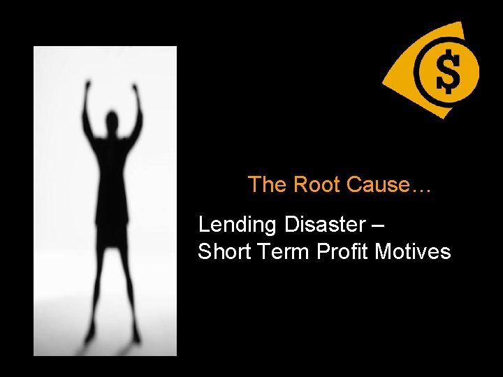 . The Root Cause… Lending Disaster – Short Term Profit Motives . 