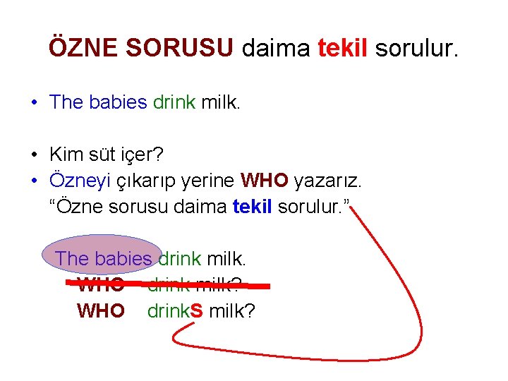 ÖZNE SORUSU daima tekil sorulur. • The babies drink milk. • Kim süt içer?