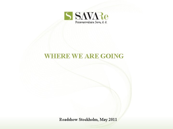 Pozavarovalnica Sava, d. d. WHERE WE ARE GOING Roadshow Stockholm, May 2011 