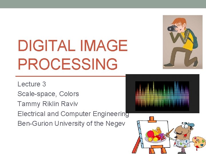 DIGITAL IMAGE PROCESSING Lecture 3 Scale-space, Colors Tammy Riklin Raviv Electrical and Computer Engineering