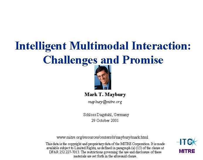 Intelligent Multimodal Interaction: Challenges and Promise Mark T. Maybury maybury@mitre. org Schloss Dagstuhl, Germany Intelligent Multimodal Interaction: Challenges and Promise Mark T. Maybury maybury@mitre. org Schloss Dagstuhl, Germany