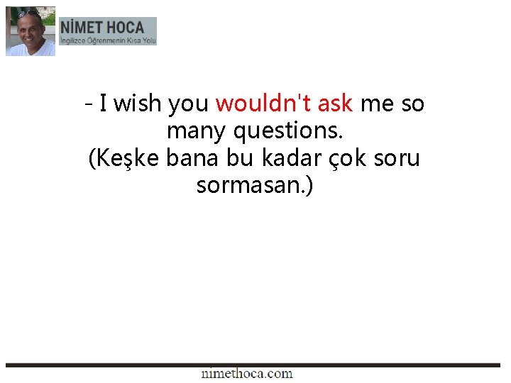 - I wish you wouldn't ask me so many questions. (Keşke bana bu kadar