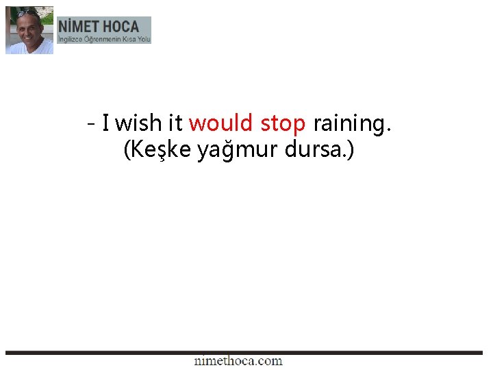 - I wish it would stop raining. (Keşke yağmur dursa. ) 