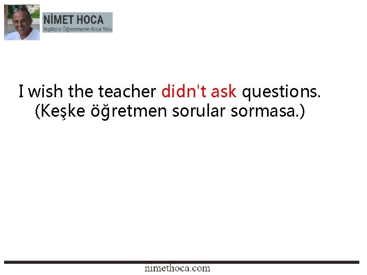 I wish the teacher didn't ask questions. (Keşke öğretmen sorular sormasa. ) 