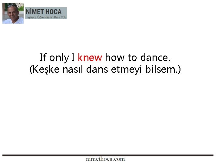 If only I knew how to dance. (Keşke nasıl dans etmeyi bilsem. ) 