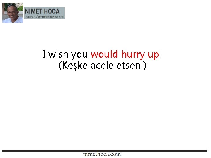 I wish you would hurry up! (Keşke acele etsen!) 