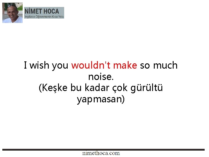 I wish you wouldn't make so much noise. (Keşke bu kadar çok gürültü yapmasan)