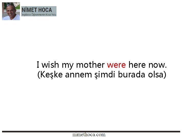 I wish my mother were here now. (Keşke annem şimdi burada olsa) 