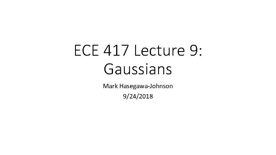 ECE 417 Lecture 9: Gaussians Mark Hasegawa-Johnson 9/24/2018 