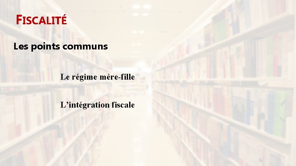 FISCALITÉ Les points communs Le régime mère-fille L’intégration fiscale 